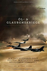 Oel- und Glaubenskriege: Wie das schwarze Gold Politik, Wirtschaft und Religionen vergiftet